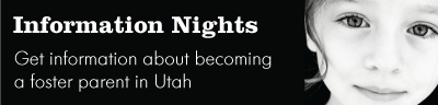 Come to an "Information Night" to get more information  on becoming a foster parent in Utah!